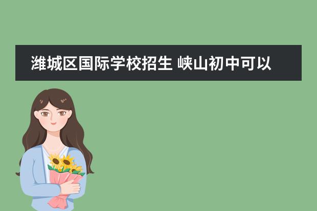 潍城区国际学校招生 峡山初中可以考那里