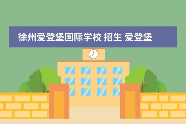 徐州爱登堡国际学校 招生 爱登堡国际学校(西校区)怎么样