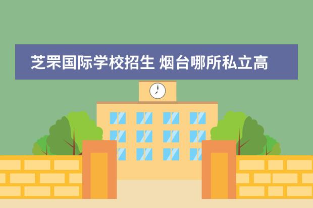 芝罘国际学校招生 烟台哪所私立高中最好啊?
