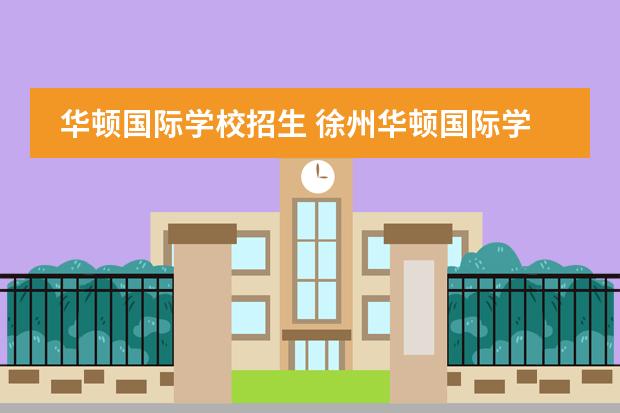 华顿国际学校招生 徐州华顿国际学校收费标准