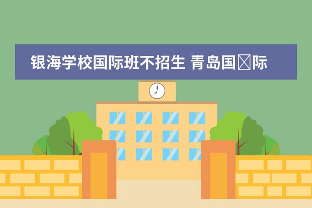 银海学校国际班不招生 青岛国&lrm;际学校有很多,哪家的教学质量更好些? - 百...