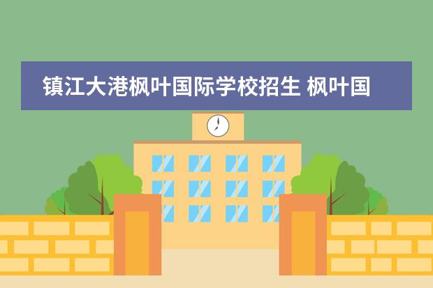 镇江大港枫叶国际学校招生 枫叶国际学校入学条件是什么?