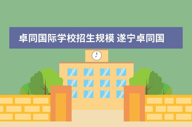 卓同国际学校招生规模 遂宁卓同国际学校高中一年多少学费