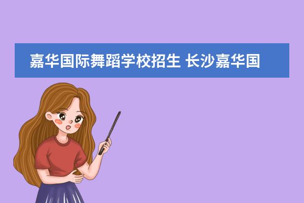 嘉华国际舞蹈学校招生 长沙嘉华国际舞蹈学院是正规舞蹈学校吗?
