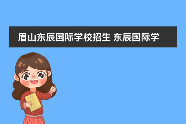 眉山东辰国际学校招生 东辰国际学校每年学费及生活费需要多少钱