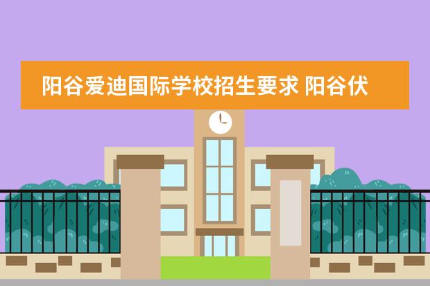 阳谷爱迪国际学校招生要求 阳谷伏城爱迪高中收费标准