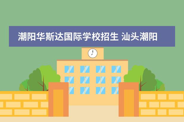 潮阳华斯达国际学校招生 汕头潮阳华斯达学校教师待遇