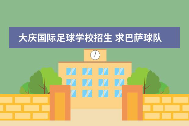 大庆国际足球学校招生 求巴萨球队历史介绍,最好详细一点,谢谢。。。 - 百...
