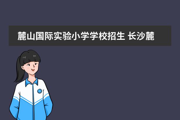 麓山国际实验小学学校招生 长沙麓山国际实验学校学费一年多少