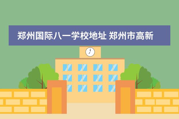 郑州国际八一学校地址 郑州市高新区八一中学怎么样