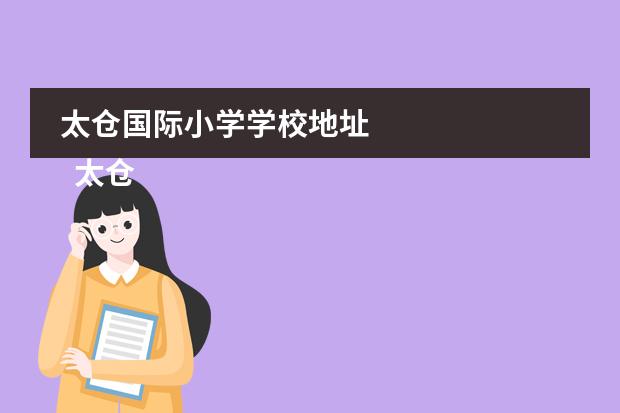 太仓国际小学学校地址 
  太仓有哪些好点的民办小学？
 