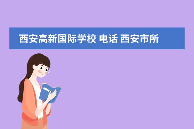西安高新国际学校 电话 西安市所有中学的地址和联系电话?哪所中学好?谢谢 -...