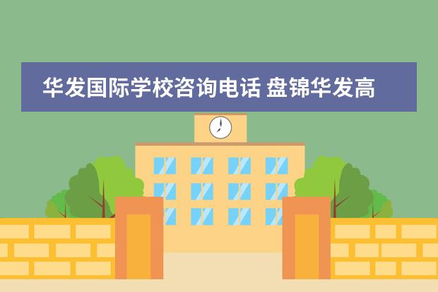 华发国际学校咨询电话 盘锦华发高中教学质量好不好