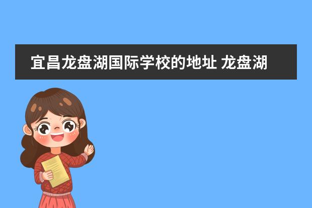 宜昌龙盘湖国际学校的地址 龙盘湖国际学校是贵族学校吗