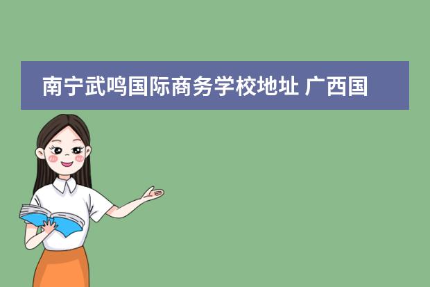 南宁武鸣国际商务学校地址 广西国际商务职业技术学院武鸣校区属于什么社区 - ...