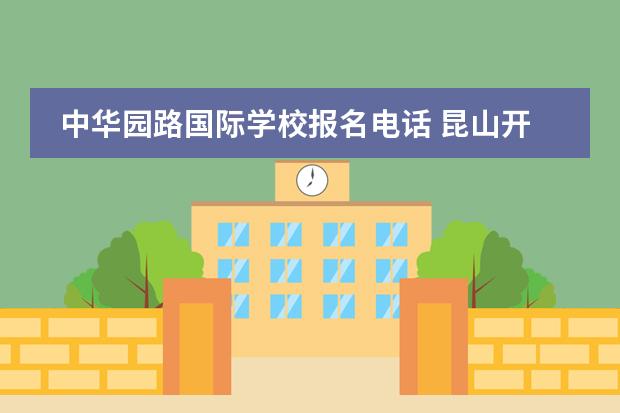 中华园路国际学校报名电话 昆山开发区中华园路国际幼儿园怎么样