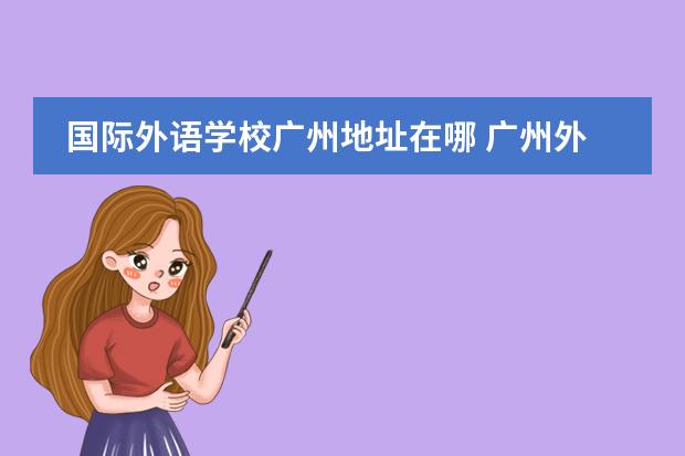 国际外语学校广州地址在哪 广州外国语学校国际部学费