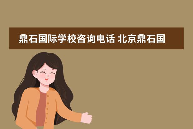 鼎石国际学校咨询电话 北京鼎石国际学校招生条件