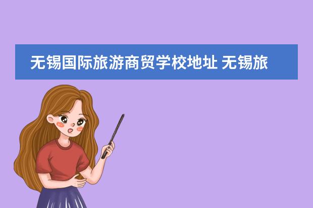 无锡国际旅游商贸学校地址 无锡旅游商贸高等职业技术学校无锡惠山中等专业学校...