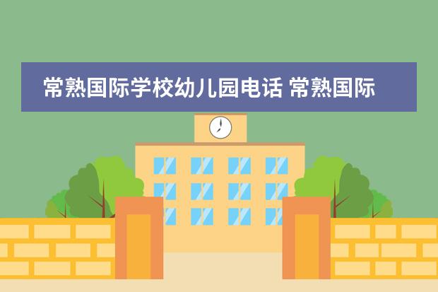 常熟国际学校幼儿园电话 常熟国际学校怎么样?谢谢