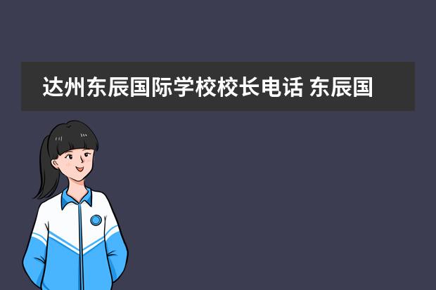 达州东辰国际学校校长电话 东辰国际学校每年学费及生活费需要多少钱