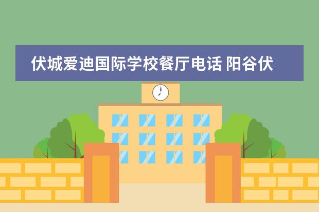 伏城爱迪国际学校餐厅电话 阳谷伏城爱迪高中收费标准