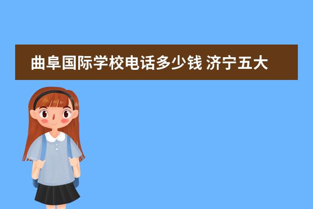 曲阜国际学校电话多少钱 济宁五大贵族学校分别是?