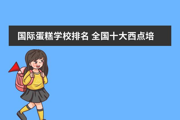 国际蛋糕学校排名 全国十大西点培训学校排名?