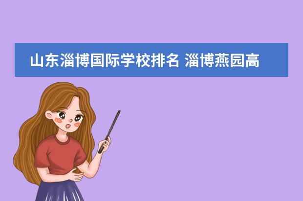 山东淄博国际学校排名 淄博燕园高中怎么样