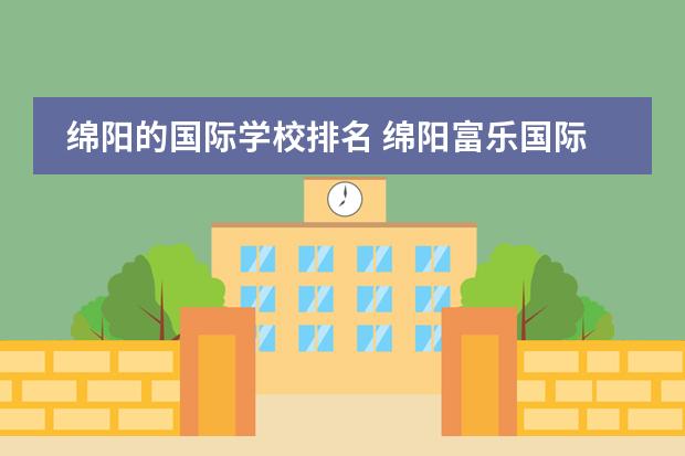 绵阳的国际学校排名 绵阳富乐国际学校排名第几呀