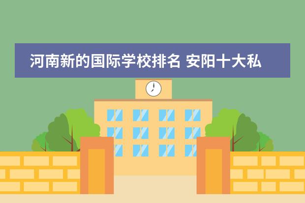 河南新的国际学校排名 安阳十大私立高中排名