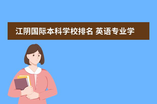 江阴国际本科学校排名 英语专业学校排名