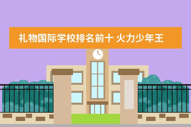 礼物国际学校排名前十 火力少年王3的剧情,要完整, 若回答的好的话,额外财...