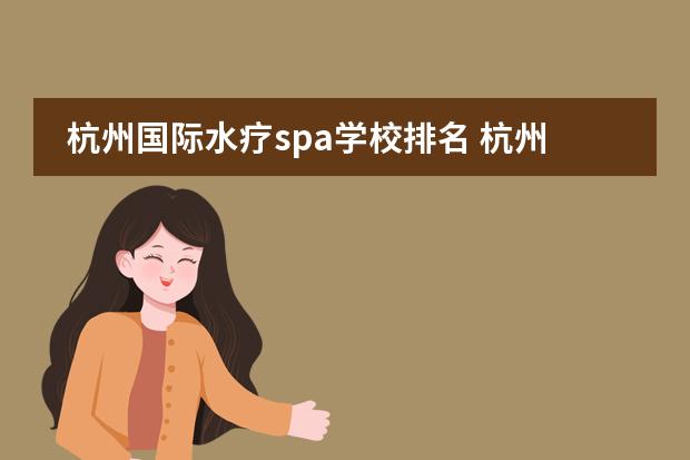 杭州国际水疗spa学校排名 杭州海纳百川spa是正规的啊