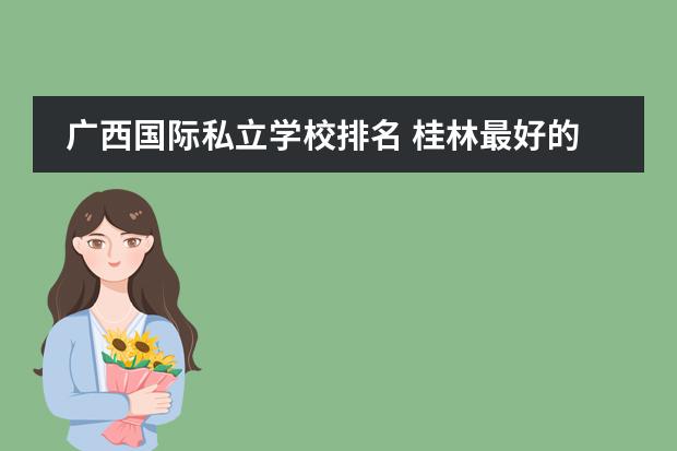 广西国际私立学校排名 桂林最好的私立小学排名
