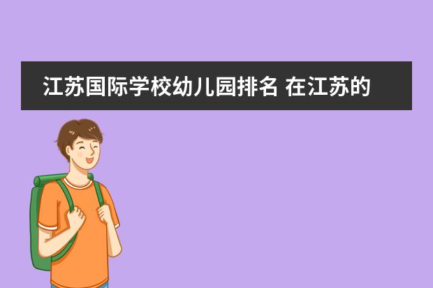江苏国际学校幼儿园排名 在江苏的苏州地区,有没有口碑比较好的国际学校,大家...