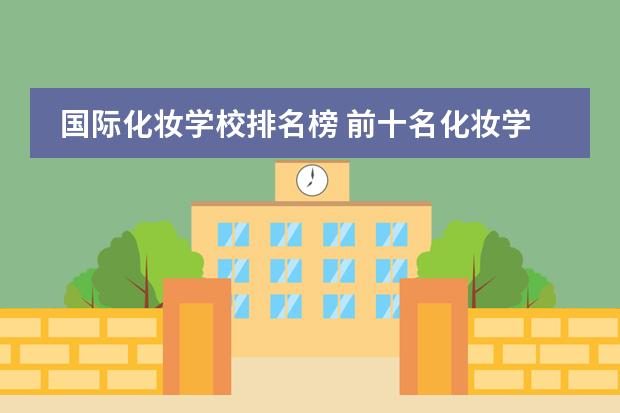 国际化妆学校排名榜 前十名化妆学校