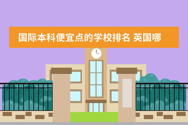 国际本科便宜点的学校排名 英国哪些大学留学费用更低