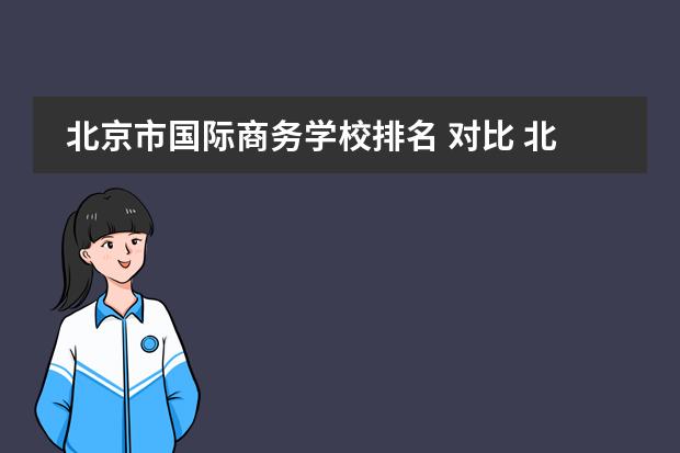 北京市国际商务学校排名 对比 北京工商大学和首都经贸大学