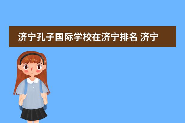 济宁孔子国际学校在济宁排名 济宁孔子国际高中升学率