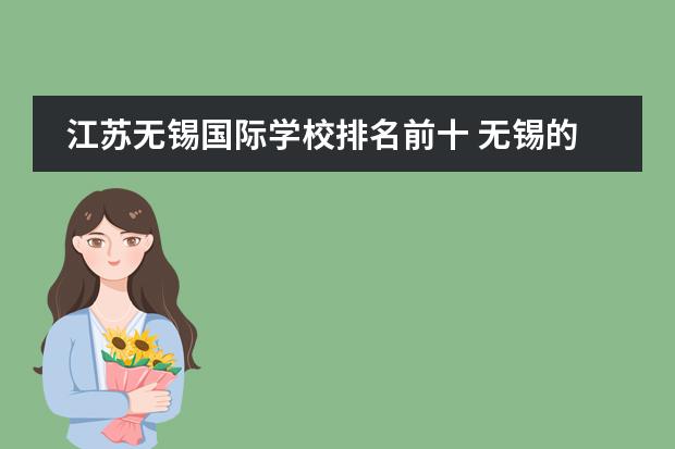 江苏无锡国际学校排名前十 无锡的家长有不?想送孩子去国际学校,看到有所“无锡...