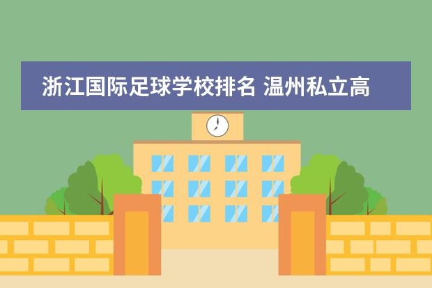 浙江国际足球学校排名 温州私立高中学校排名前十名