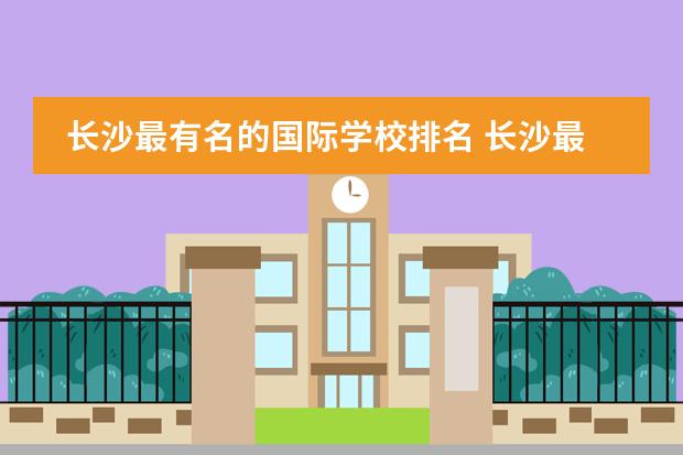 长沙最有名的国际学校排名 长沙最贵的国际学校