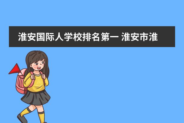 淮安国际人学校排名第一 淮安市淮阴区实验小学怎么样,综合素质、和师资力量...