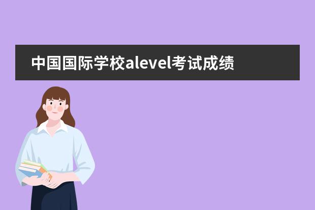 中国国际学校alevel考试成绩排名 国内哪个a-level的学校好?