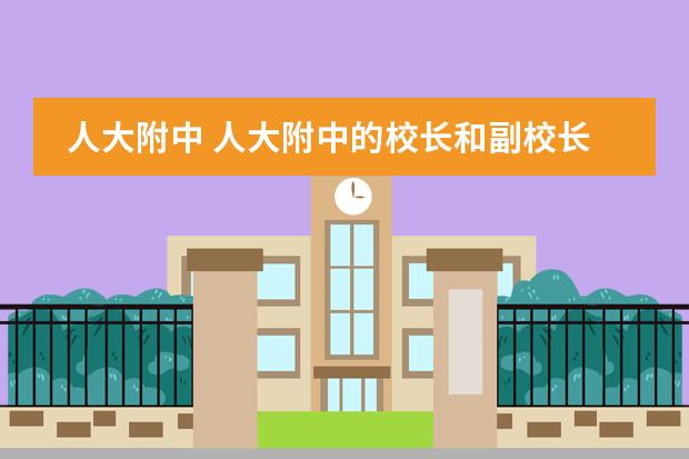 人大附中 人大附中的校长和副校长到底是谁