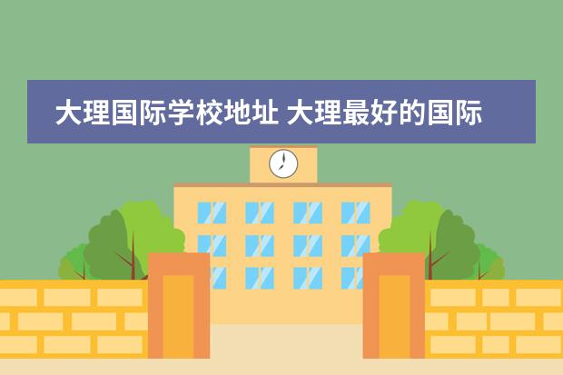 大理国际学校地址 大理最好的国际学校
