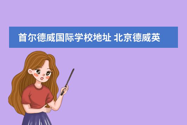 首尔德威国际学校地址 北京德威英国国际学校学费