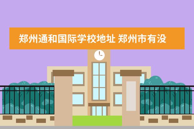 郑州通和国际学校地址 郑州市有没有寄宿的小学