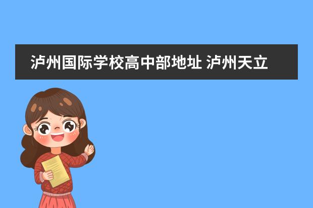 泸州国际学校高中部地址 泸州天立国际学校好还是泸县二中好、六中呢?(高中部...